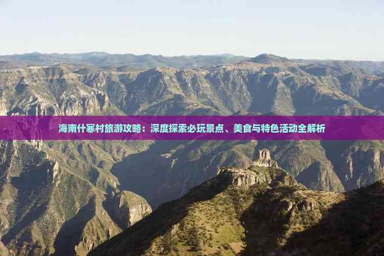 海南什寒村旅游攻略：深度探索必玩景点、美食与特色活动全解析
