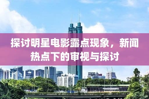 探讨明星电影露点现象，新闻热点下的审视与探讨