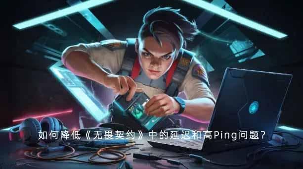如何降低《无畏契约》中的延迟和高Ping问题？
