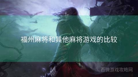 福州麻将与其他地区麻将游戏的比较