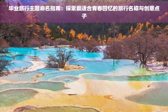 毕业旅行主题命名指南：探索最适合青春回忆的旅行名称与创意点子