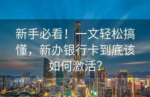 新手必看！一文轻松搞懂，新办银行卡到底该如何激活？