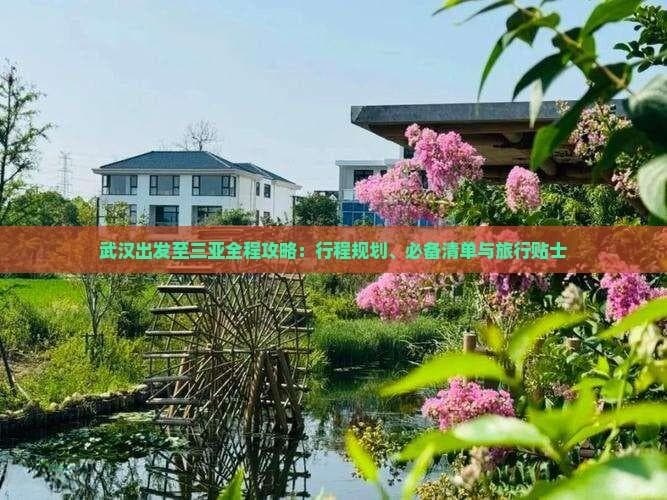 武汉出发至三亚全程攻略：行程规划、必备清单与旅行贴士
