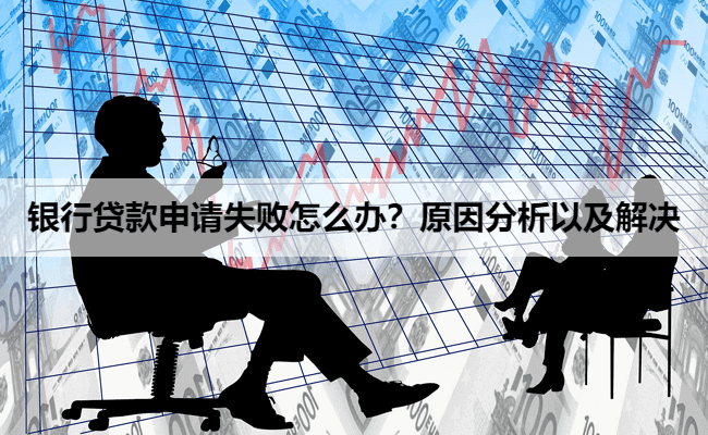 银行贷款申请失败怎么办？原因分析以及解决办法