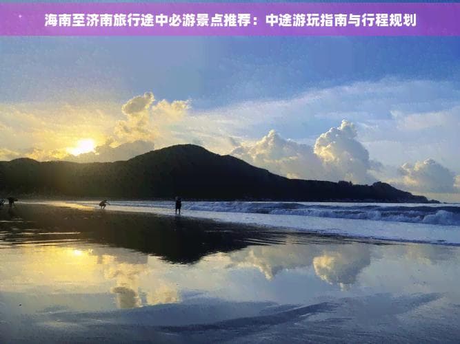 海南至济南旅行途中必游景点推荐：中途游玩指南与行程规划