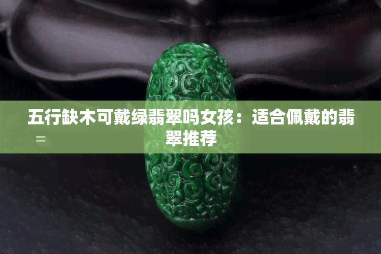五行缺木可戴绿翡翠吗女孩：适合佩戴的翡翠推荐