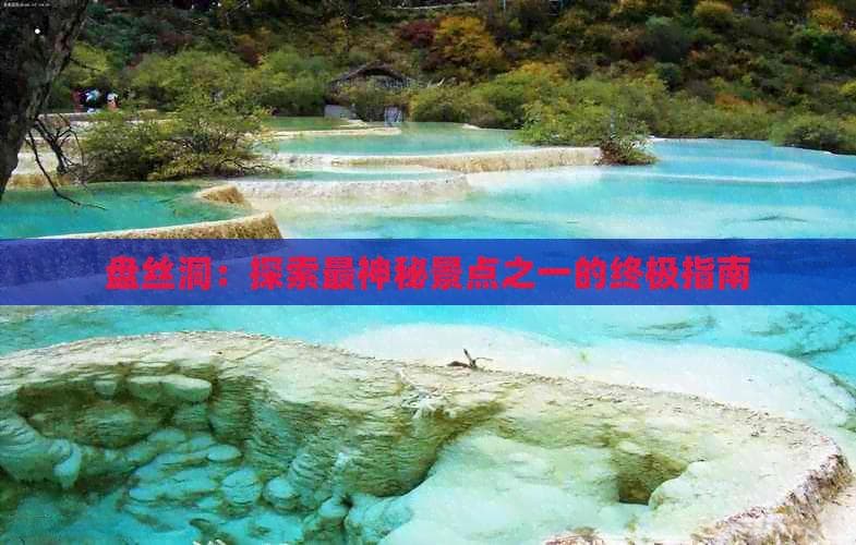 盘丝洞：探索最神秘景点之一的终极指南