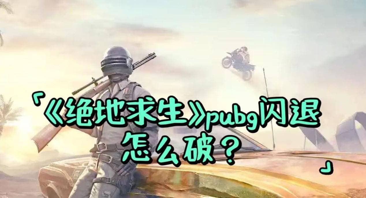 《绝地求生》游戏闪退怎么办？三种实用解决方案帮你轻松应对