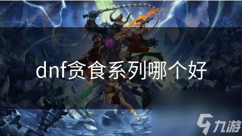 DNF贪食系列装备大揭秘！你知道哪件最适合你的职业吗？