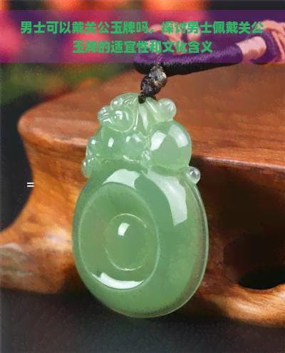 男士可以戴关公玉牌吗？佩戴关公玉牌的适宜性和文化含义