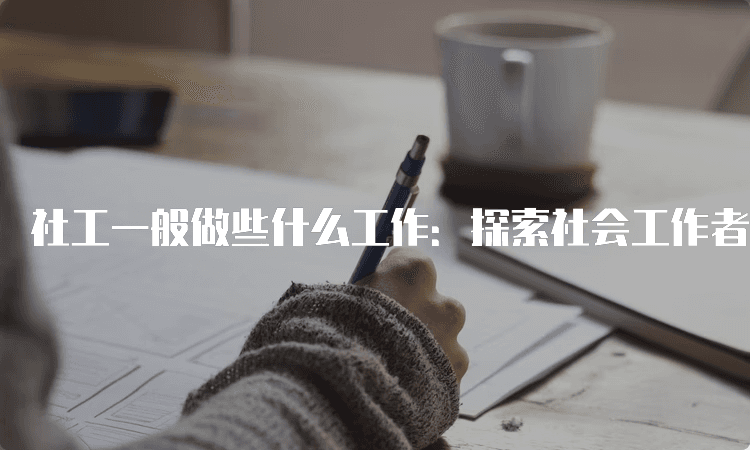 社工一般做些什么工作：探索社会工作者的职责与领域