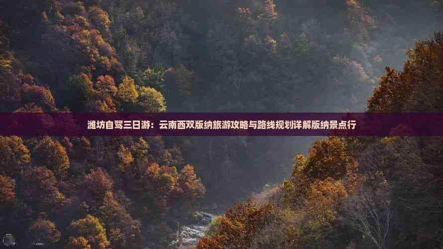潍坊自驾三日游：云南西双版纳旅游攻略与路线规划详解版纳景点行