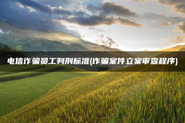 电信诈骗员工判刑标准及诈骗案件立案审查程序详解