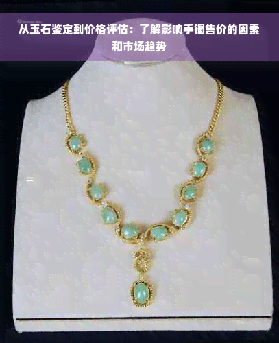 从玉石鉴定到价格评估：了解影响手镯售价的因素和市场趋势