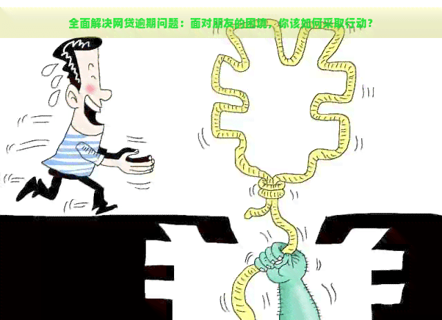 全面解决网贷逾期问题：面对朋友的困境，你该如何采取行动？
