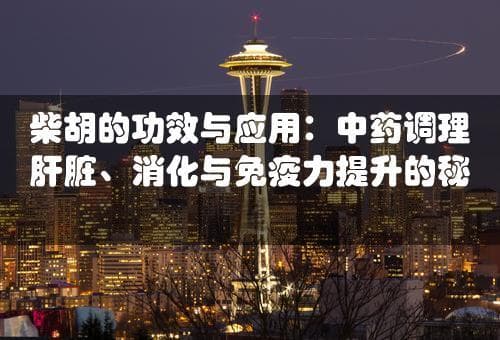 柴胡的功效与应用：中药调理肝脏、消化与免疫力提升的秘密