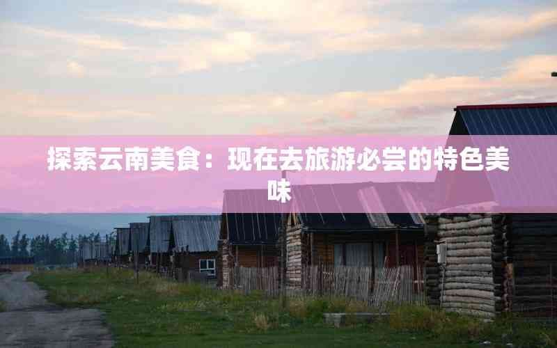 探索云南美食：现在去旅游必尝的特色美味