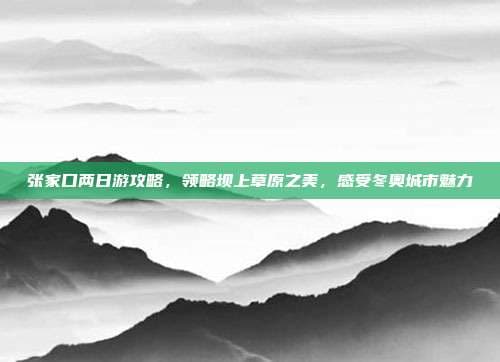 张家口两日游攻略，领略坝上草原之美，感受冬奥城市魅力