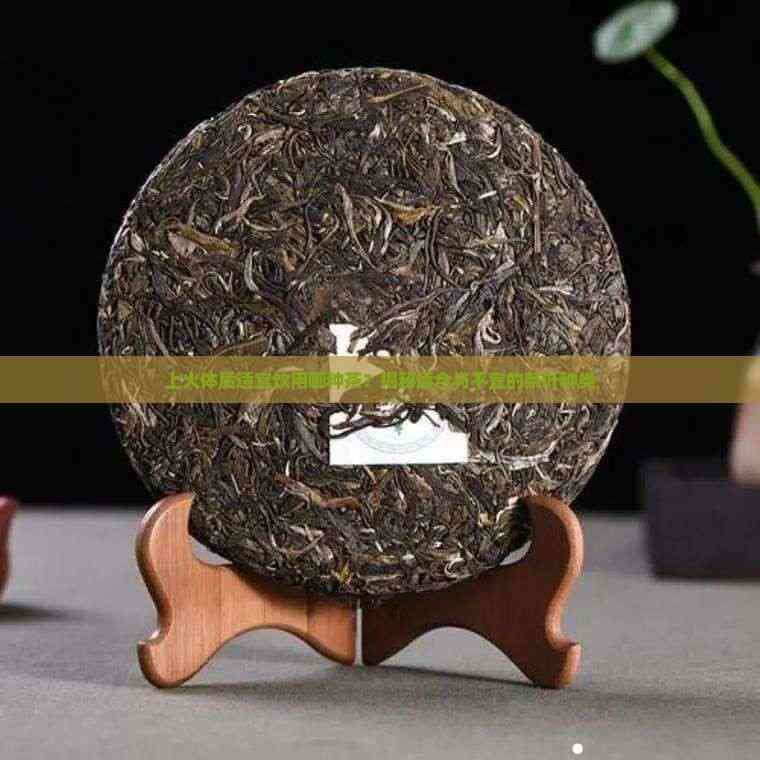 上火体质适宜饮用哪种茶？揭秘适合与不宜的茶叶种类