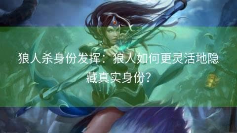 狼人杀攻略：狼人如何更灵活地隐藏真实身份？