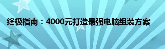 终极指南：4000元打造最强电脑组装方案