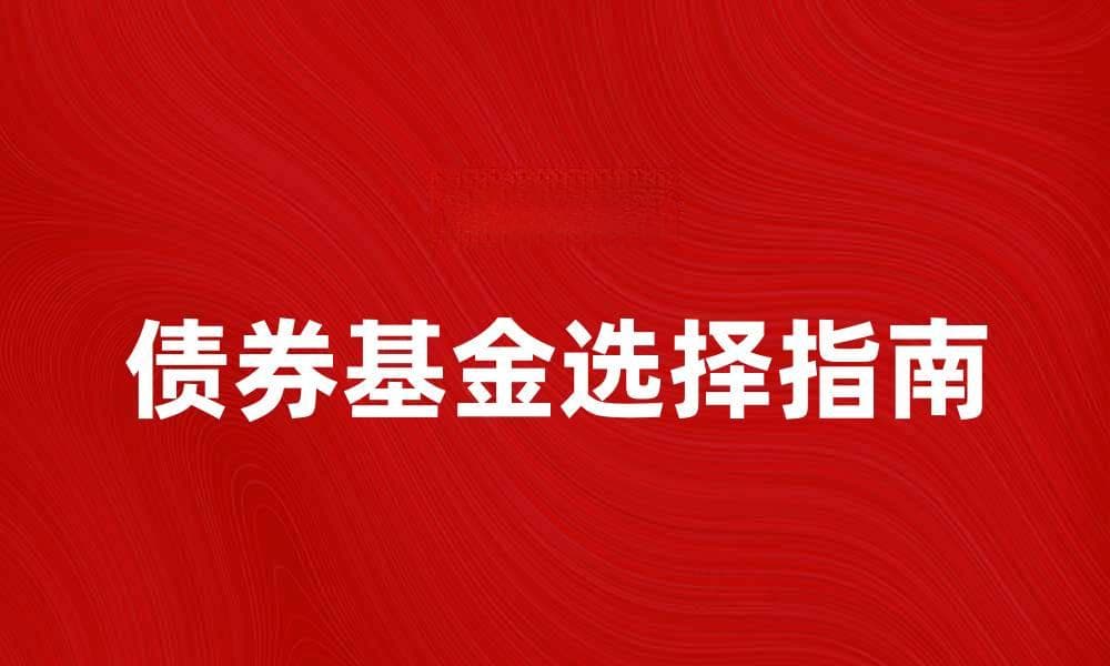 债券基金投资指南：如何选择适合自己的债券基金