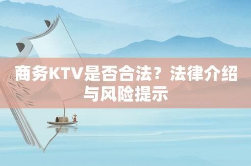 商务KTV是否合法？法律介绍与风险提示
