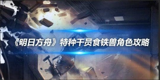 《明日方舟》食铁兽实战攻略：五星特种干员技巧解析