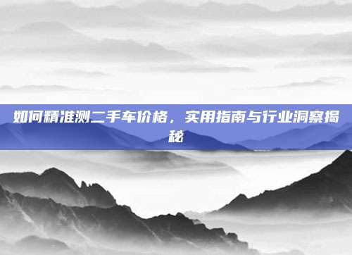 如何精准测二手车价格，实用指南与行业洞察揭秘