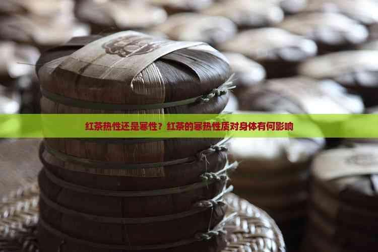 红茶热性还是寒性？红茶的寒热性质对身体有何影响
