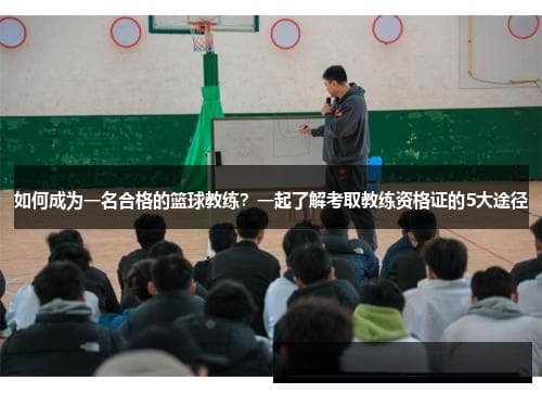 如何成为一名合格的篮球教练？一起了解考取教练资格证的5大途径