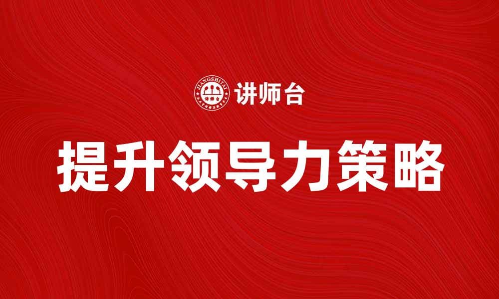 提升领导力的五大关键策略与技巧