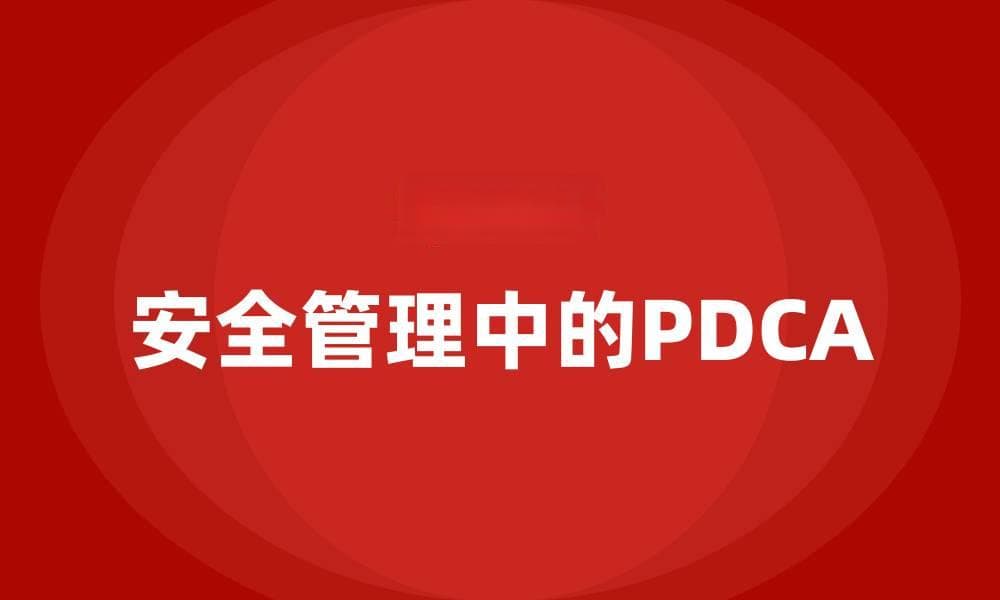 安全管理中的PDCA循环：概念、应用与案例分析