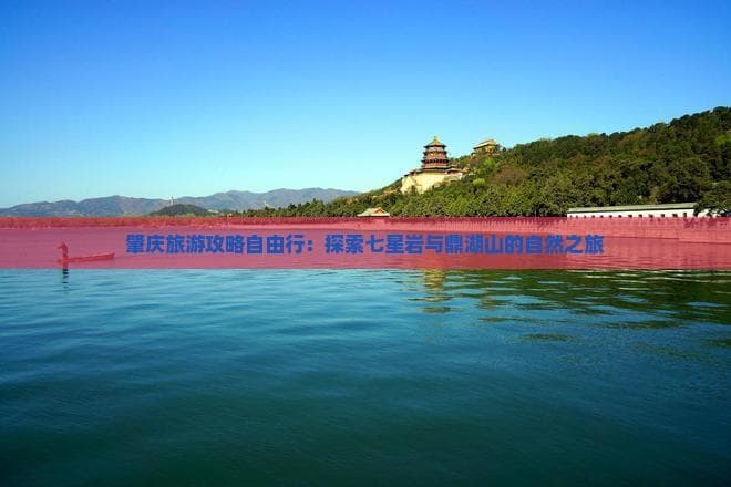 肇庆旅游攻略自由行：探索七星岩与鼎湖山的自然之旅