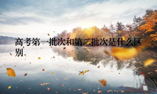 高考第一批次和第二批次是什么区别