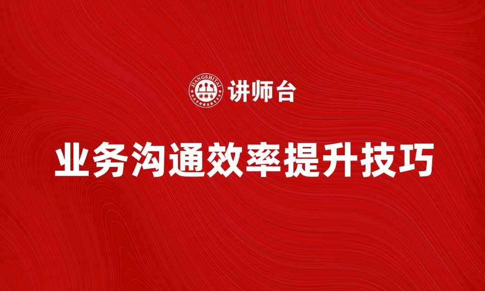 提升业务沟通效率的五大关键技巧