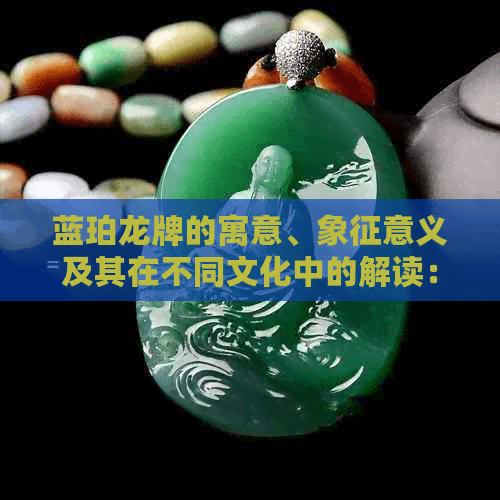蓝珀龙牌的寓意、象征意义及其在不同文化中的解读：探索神秘符号的深层含义