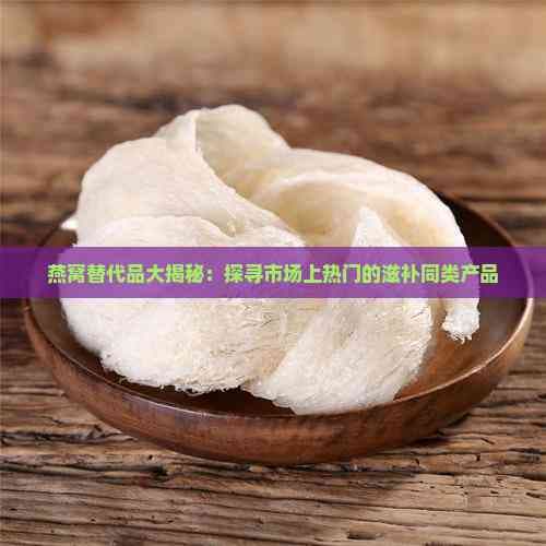 燕窝替代品大揭秘：探寻市场上热门的滋补同类产品