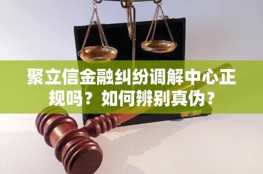 聚立信金融纠纷调解中心正规吗？深度解析及风险提示