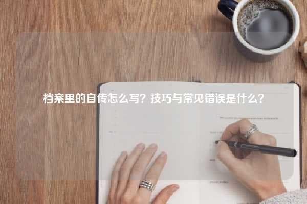档案自传怎么写？五大结构+五大技巧帮你轻松完成