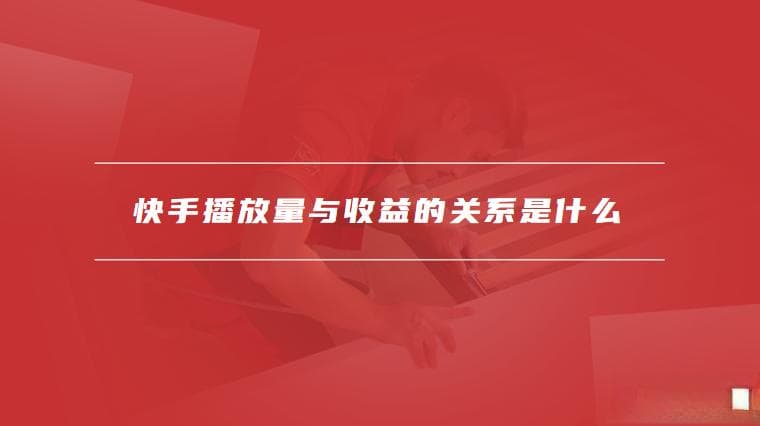 快手播放量与收益的关系是什么，如何通过播放量获得收益