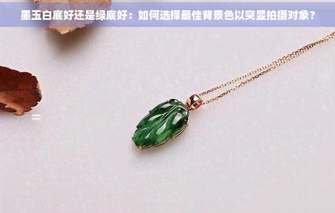 墨玉白底好还是绿底好：如何选择更佳背景色以突显拍摄对象？