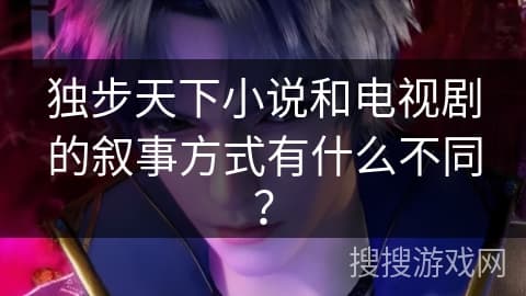 独步天下小说和电视剧的叙事方式有什么不同？