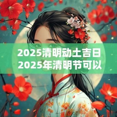 2025清明动土吉日 2025年清明节可以动土吗