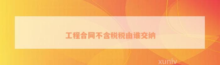 工程合同不含税税由谁交纳