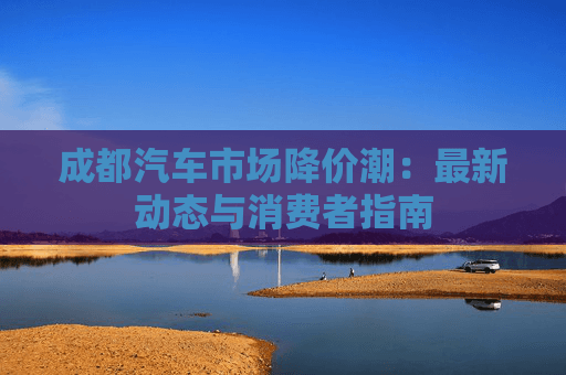 成都汽车市场降价潮：最新动态与消费者指南
