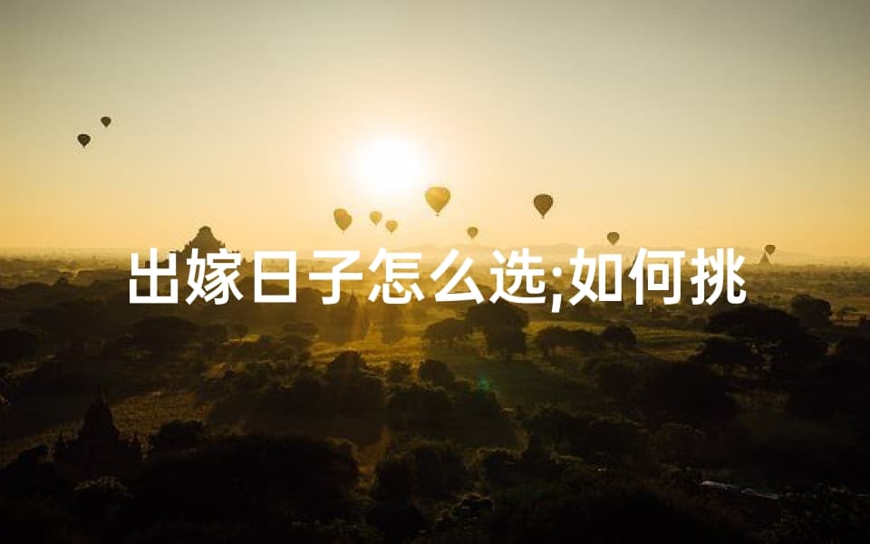 出嫁日子怎么选：如何挑选嫁娶的黄道吉日？
