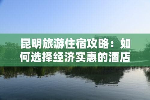 昆明旅游住宿攻略：如何选择经济实惠的酒店