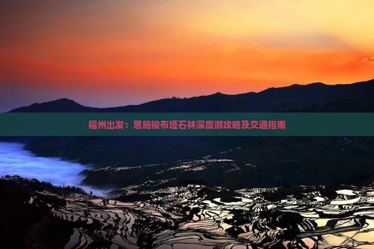 福州出发：恩施梭布垭石林深度游攻略及交通指南
