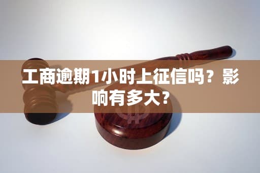 工商逾期1小时上征信吗？影响有多大？